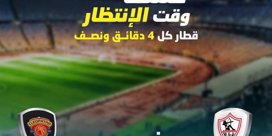 «الأخضر في خدمة الأبيض»، مترو كل 4 دقائق ونصف استعدادا لمباراة الزمالك وسيراميكا - ستاد العرب